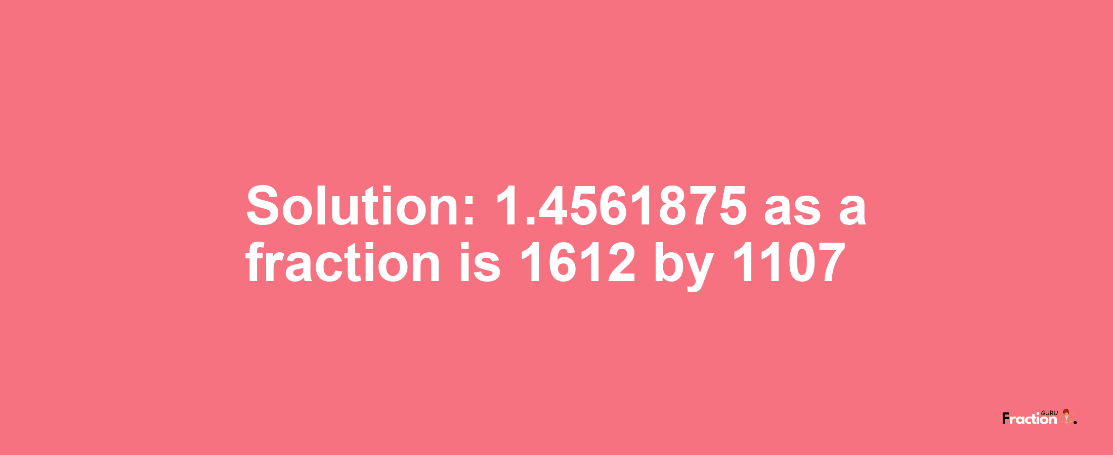 Solution:1.4561875 as a fraction is 1612/1107